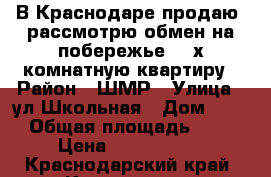 В Краснодаре продаю (рассмотрю обмен на побережье) 3-х комнатную квартиру › Район ­ ШМР › Улица ­ ул.Школьная › Дом ­ 19 › Общая площадь ­ 84 › Цена ­ 5 000 000 - Краснодарский край, Краснодар г. Недвижимость » Квартиры продажа   
